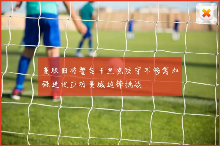 曼联旧将警告卡里克防守不够需加强进攻应对曼城边锋挑战