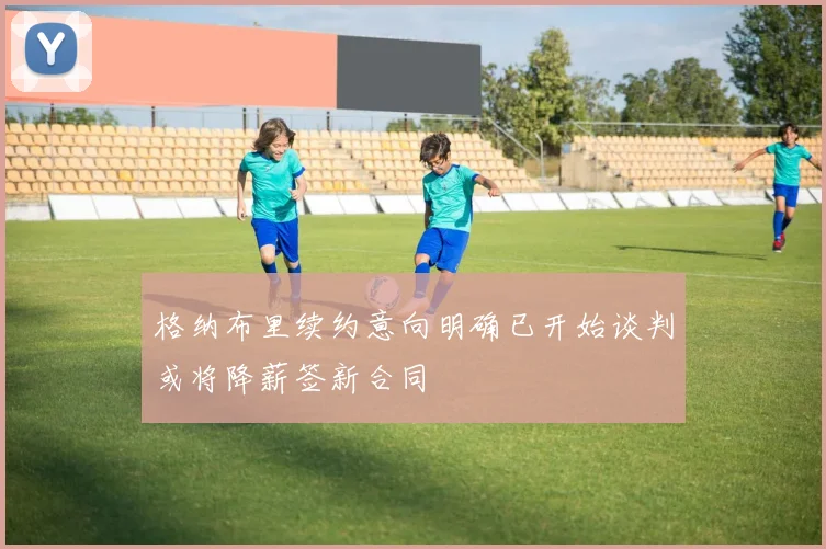 格纳布里续约意向明确已开始谈判或将降薪签新合同