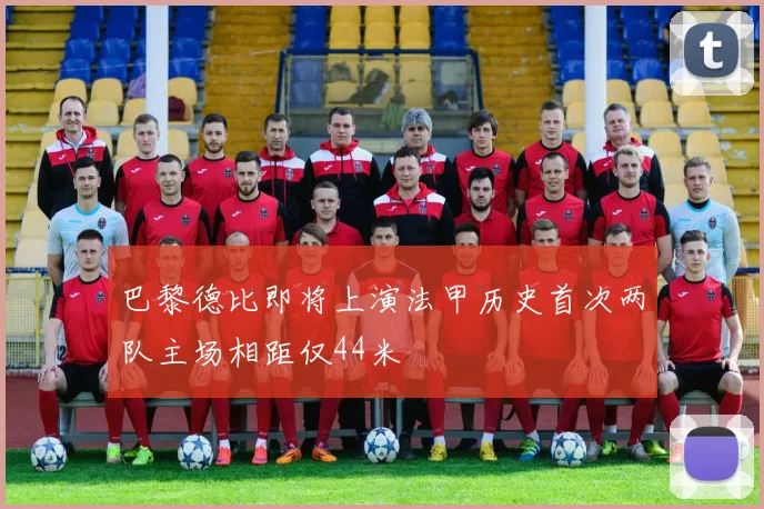 巴黎德比即将上演法甲历史首次两队主场相距仅44米