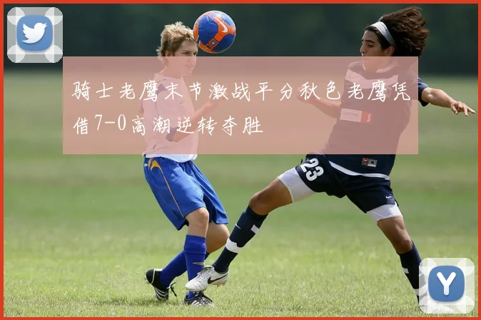 骑士老鹰末节激战平分秋色老鹰凭借7-0高潮逆转夺胜