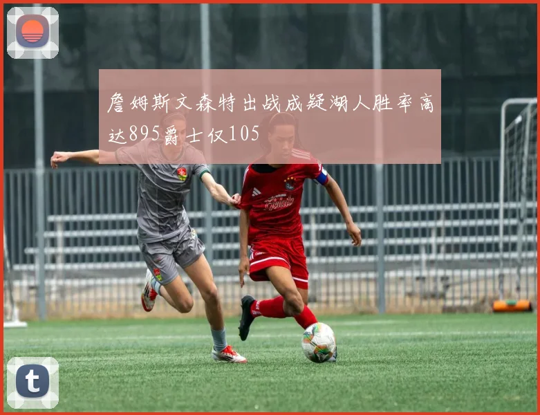 詹姆斯文森特出战成疑湖人胜率高达895爵士仅105