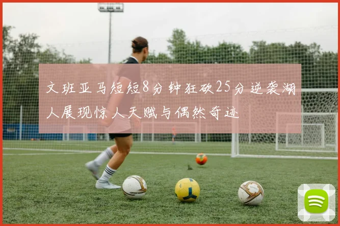 文班亚马短短8分钟狂砍25分逆袭湖人展现惊人天赋与偶然奇迹