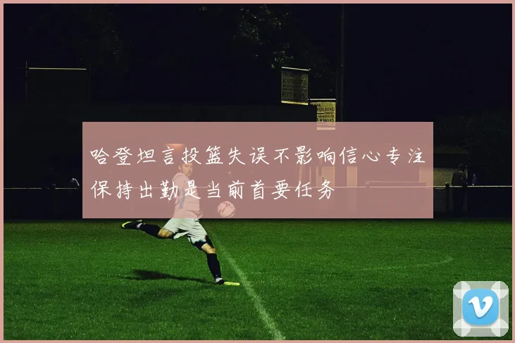 哈登坦言投篮失误不影响信心专注保持出勤是当前首要任务