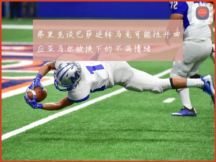 弗里克谈巴萨逆转马竞可能性并回应亚马尔被换下的不满情绪