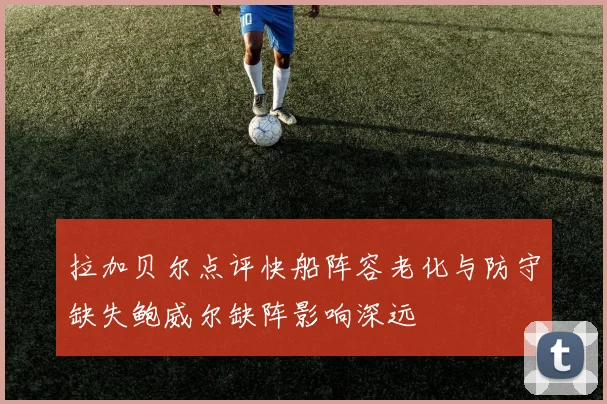 拉加贝尔点评快船阵容老化与防守缺失鲍威尔缺阵影响深远