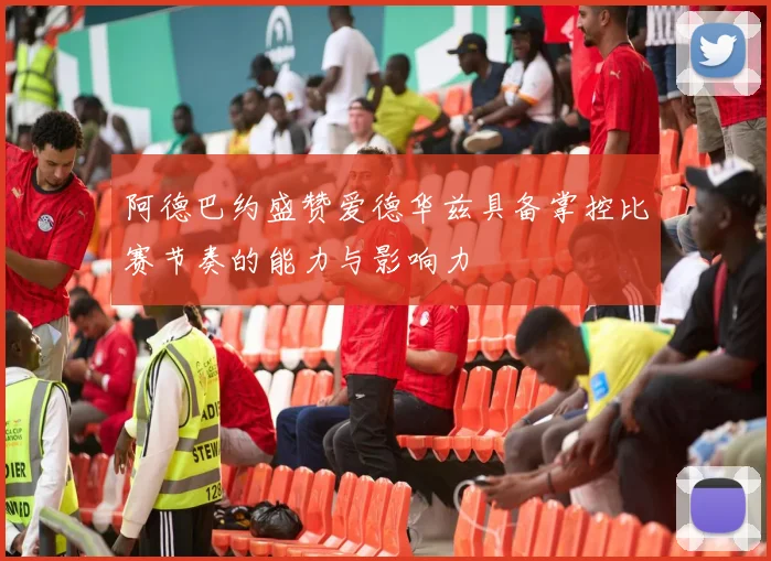 阿德巴约盛赞爱德华兹具备掌控比赛节奏的能力与影响力