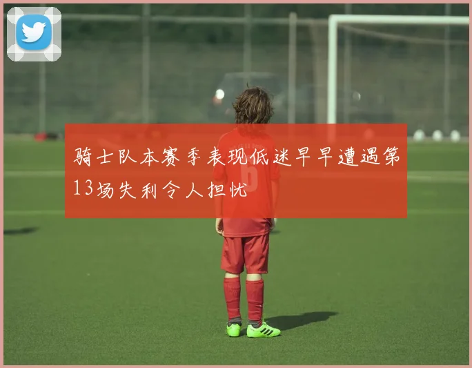 骑士队本赛季表现低迷早早遭遇第13场失利令人担忧