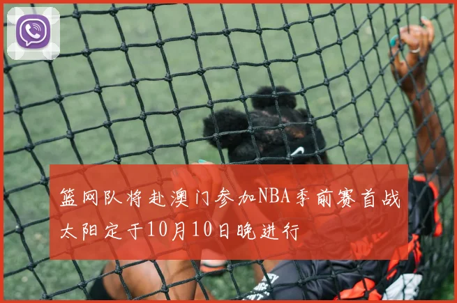 篮网队将赴澳门参加NBA季前赛首战太阳定于10月10日晚进行