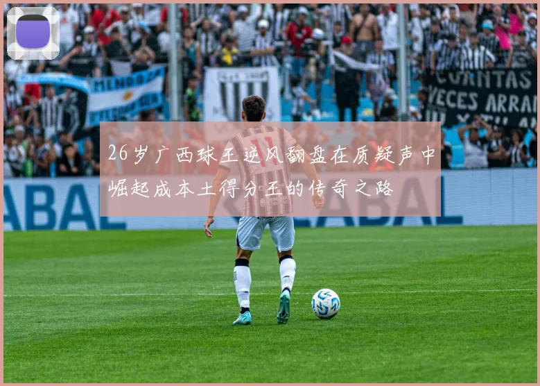 26岁广西球王逆风翻盘在质疑声中崛起成本土得分王的传奇之路
