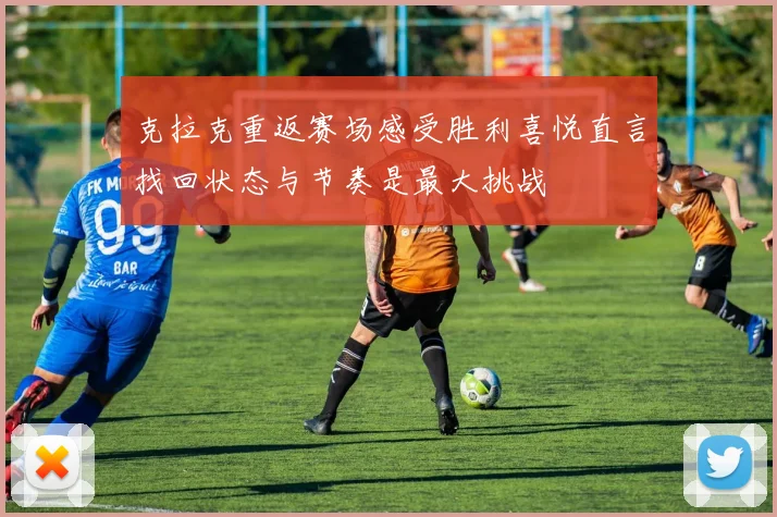 克拉克重返赛场感受胜利喜悦直言找回状态与节奏是最大挑战