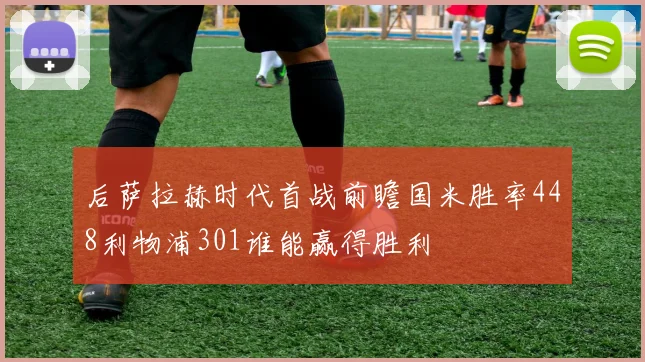 后萨拉赫时代首战前瞻国米胜率448利物浦301谁能赢得胜利