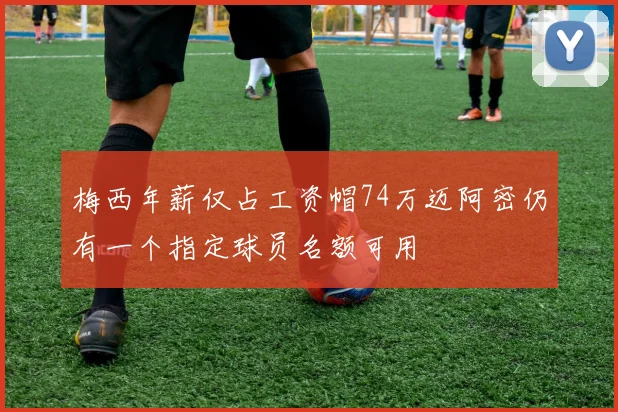 梅西年薪仅占工资帽74万迈阿密仍有一个指定球员名额可用