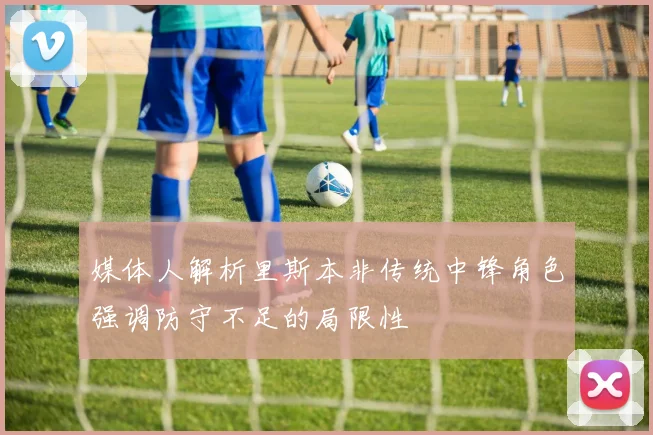 媒体人解析里斯本非传统中锋角色强调防守不足的局限性