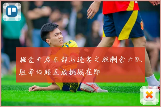 掘金开启东部七连客之旅剩余六队胜率均超五成挑战在即