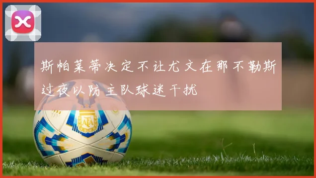 斯帕莱蒂决定不让尤文在那不勒斯过夜以防主队球迷干扰