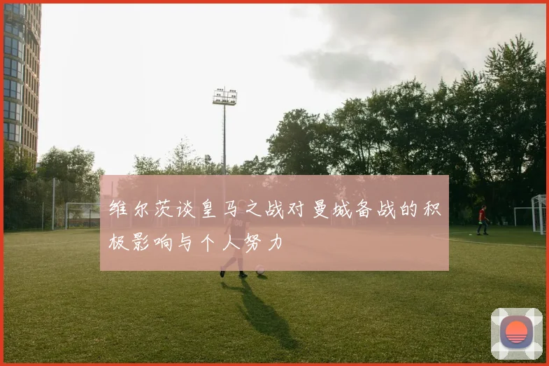 维尔茨谈皇马之战对曼城备战的积极影响与个人努力