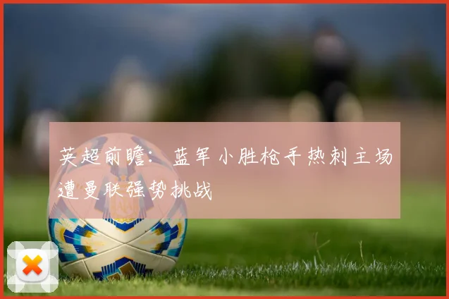 英超前瞻：蓝军小胜枪手热刺主场遭曼联强势挑战