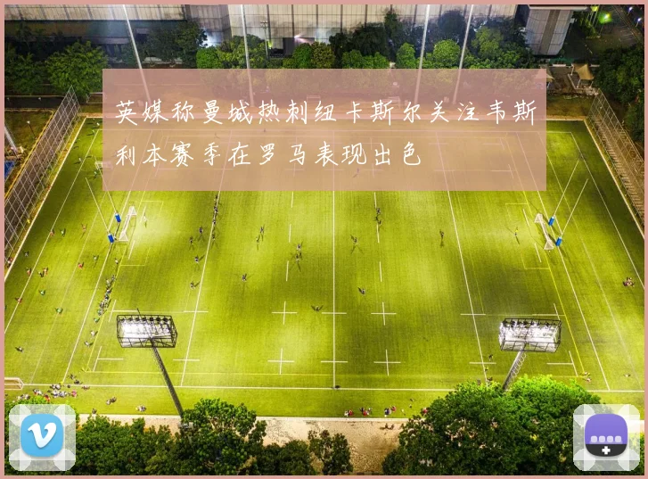 英媒称曼城热刺纽卡斯尔关注韦斯利本赛季在罗马表现出色