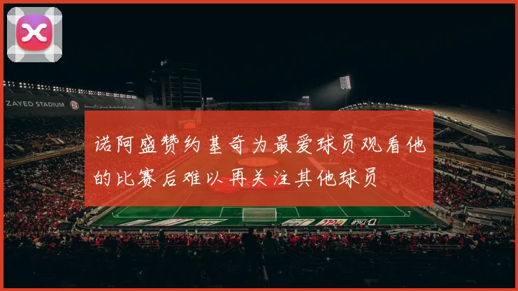 诺阿盛赞约基奇为最爱球员观看他的比赛后难以再关注其他球员