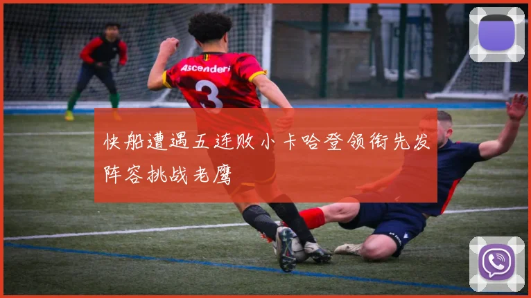 快船遭遇五连败小卡哈登领衔先发阵容挑战老鹰