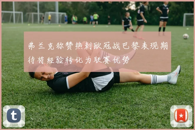 弗兰克称赞热刺欧冠战巴黎表现期待将经验转化为联赛优势
