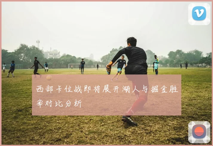 西部卡位战即将展开湖人与掘金胜率对比分析