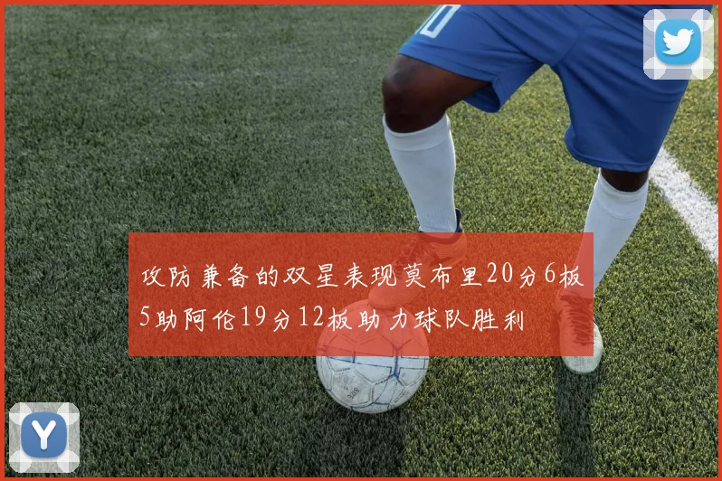 攻防兼备的双星表现莫布里20分6板5助阿伦19分12板助力球队胜利