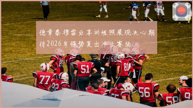 德章泰穆雷分享训练照展现决心期待2026年强势复出冲击赛场