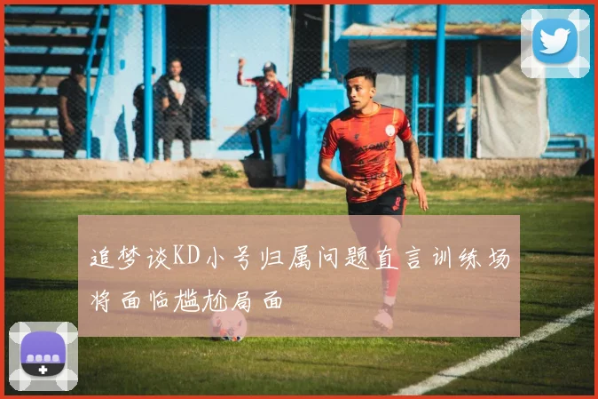 追梦谈KD小号归属问题直言训练场将面临尴尬局面