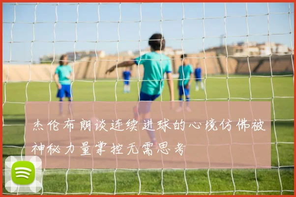 杰伦布朗谈连续进球的心境仿佛被神秘力量掌控无需思考