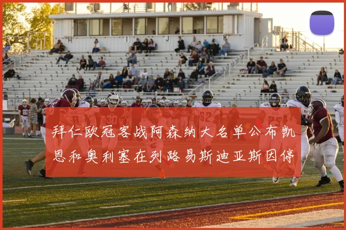 拜仁欧冠客战阿森纳大名单公布凯恩和奥利塞在列路易斯迪亚斯因停赛缺席