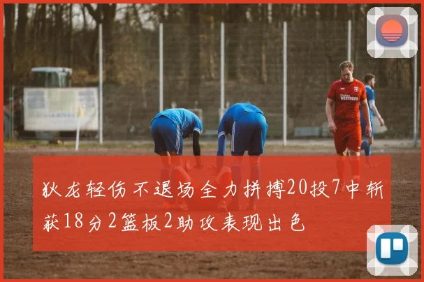 狄龙轻伤不退场全力拼搏20投7中斩获18分2篮板2助攻表现出色