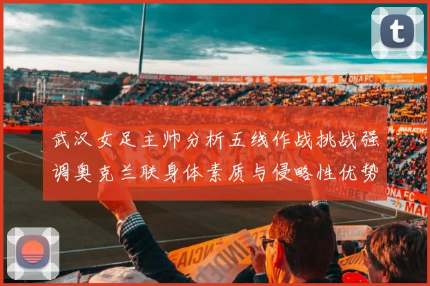 武汉女足主帅分析五线作战挑战强调奥克兰联身体素质与侵略性优势