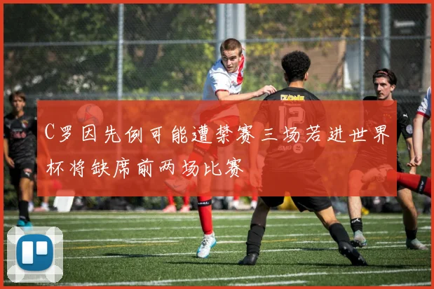 C罗因先例可能遭禁赛三场若进世界杯将缺席前两场比赛