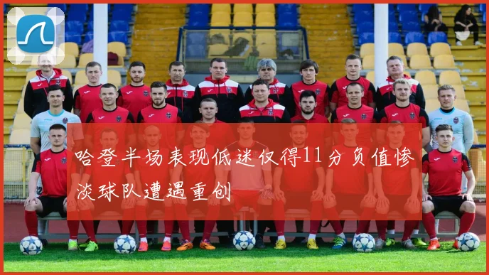 哈登半场表现低迷仅得11分负值惨淡球队遭遇重创