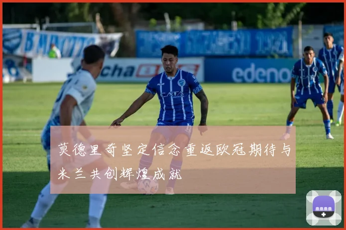 莫德里奇坚定信念重返欧冠期待与米兰共创辉煌成就