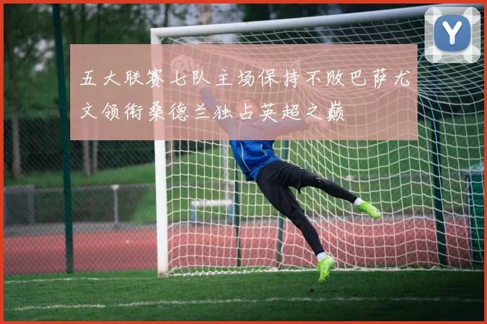 五大联赛七队主场保持不败巴萨尤文领衔桑德兰独占英超之巅