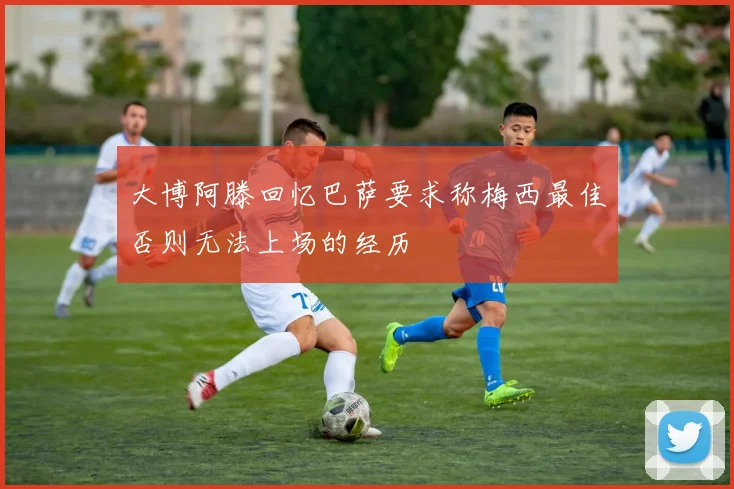 大博阿滕回忆巴萨要求称梅西最佳否则无法上场的经历