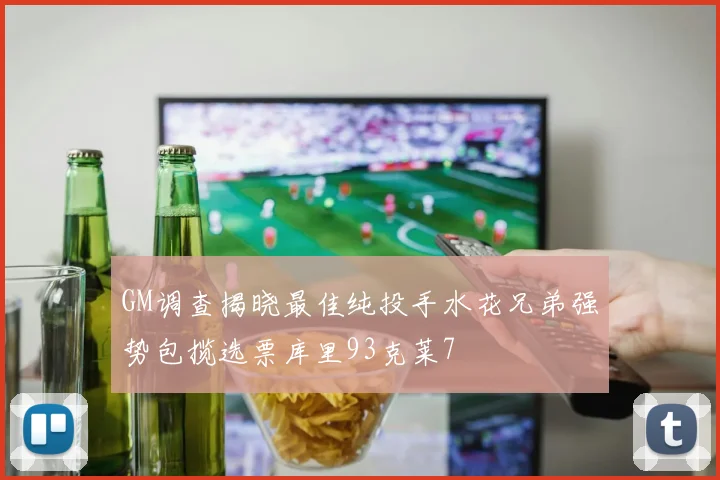 GM调查揭晓最佳纯投手水花兄弟强势包揽选票库里93克莱7