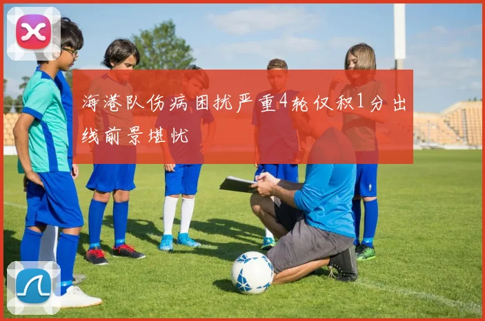 海港队伤病困扰严重4轮仅积1分出线前景堪忧