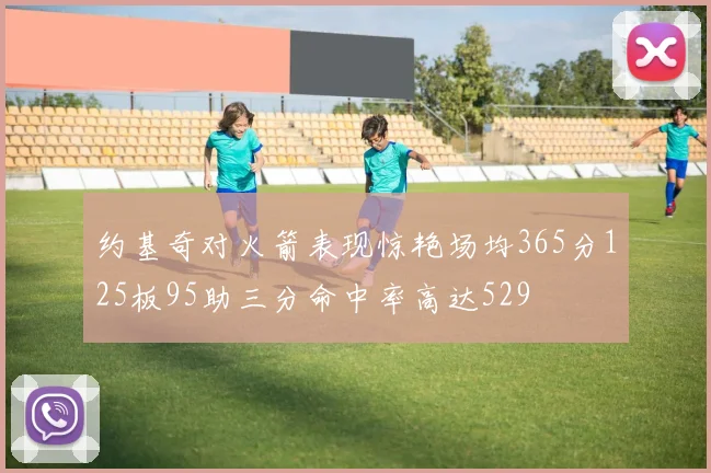 约基奇对火箭表现惊艳场均365分125板95助三分命中率高达529