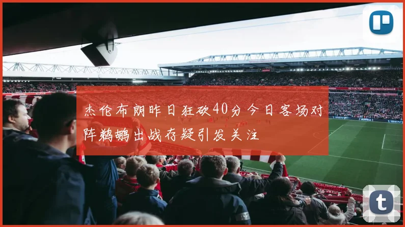 杰伦布朗昨日狂砍40分今日客场对阵鹈鹕出战存疑引发关注