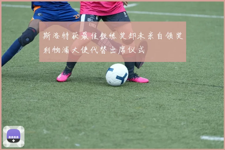 斯洛特获最佳教练奖却未亲自领奖利物浦大使代替出席仪式