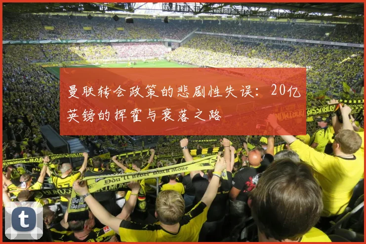 曼联转会政策的悲剧性失误：20亿英镑的挥霍与衰落之路