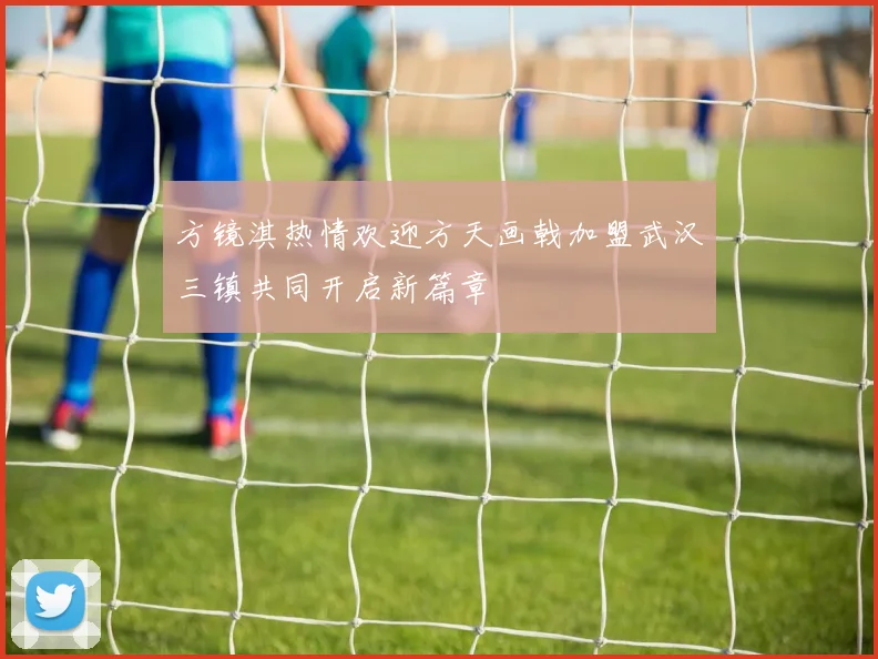 方镜淇热情欢迎方天画戟加盟武汉三镇共同开启新篇章