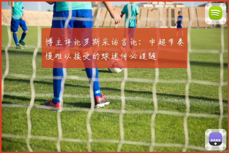 博主评论罗斯采访言论：中超节奏慢难以接受的球迷何必追随