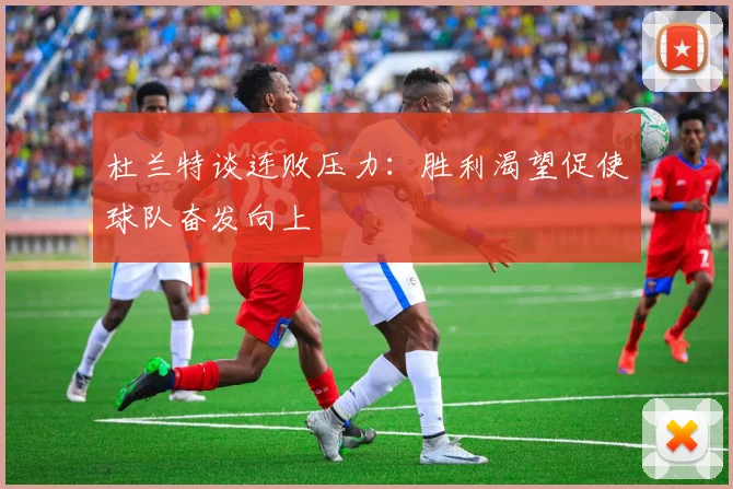 杜兰特谈连败压力：胜利渴望促使球队奋发向上