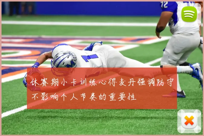 休赛期小卡训练心得麦丹强调防守不影响个人节奏的重要性