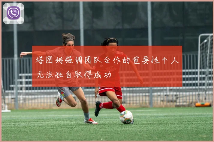 塔图姆强调团队合作的重要性个人无法独自取得成功