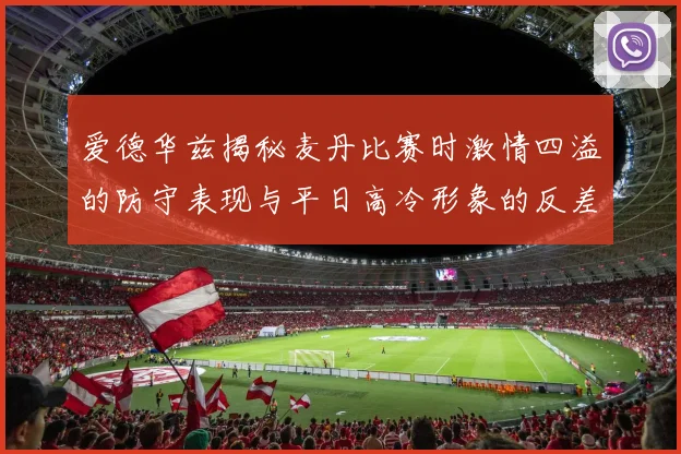 爱德华兹揭秘麦丹比赛时激情四溢的防守表现与平日高冷形象的反差